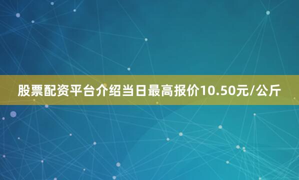 股票配资平台介绍当日最高报价10.50元/公斤