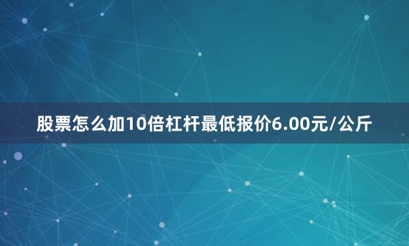 股票怎么加10倍杠杆最低报价6.00元/公斤