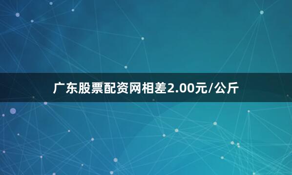 广东股票配资网相差2.00元/公斤