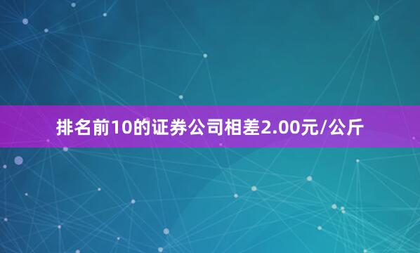排名前10的证券公司相差2.00元/公斤