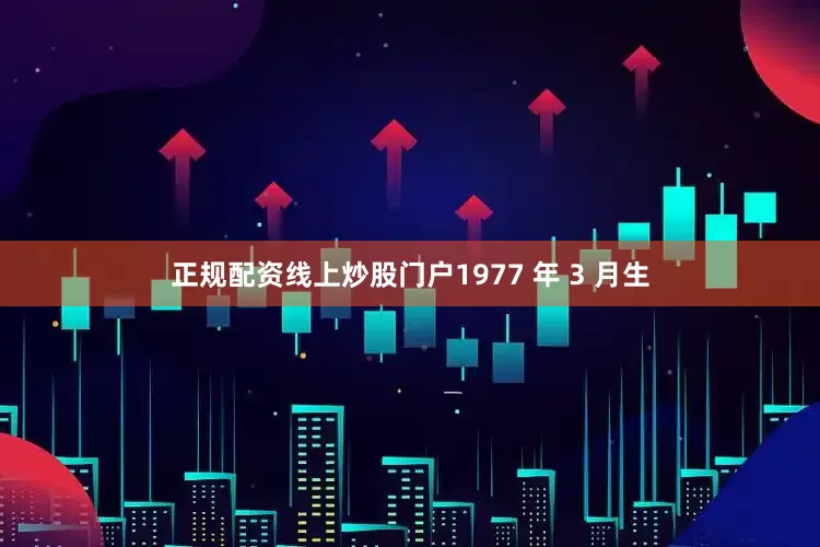 正规配资线上炒股门户1977 年 3 月生