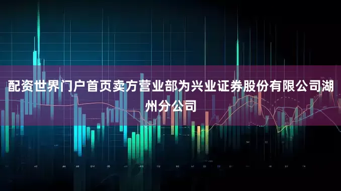 配资世界门户首页卖方营业部为兴业证券股份有限公司湖州分公司