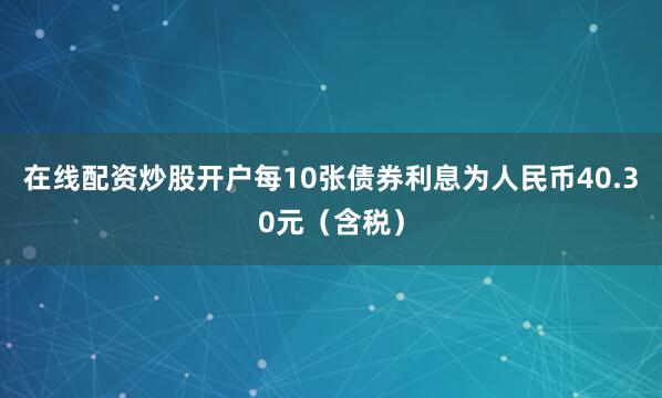 在线配资炒股开户每10张债券利息为人民币40.30元（含税）