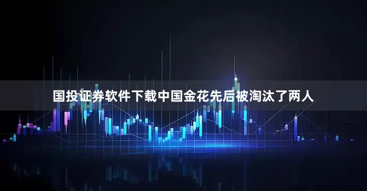 国投证券软件下载中国金花先后被淘汰了两人