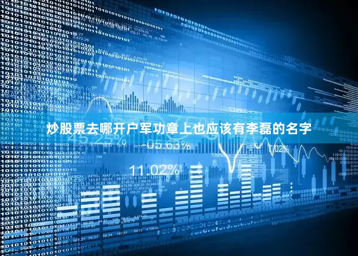 炒股票去哪开户军功章上也应该有李磊的名字
