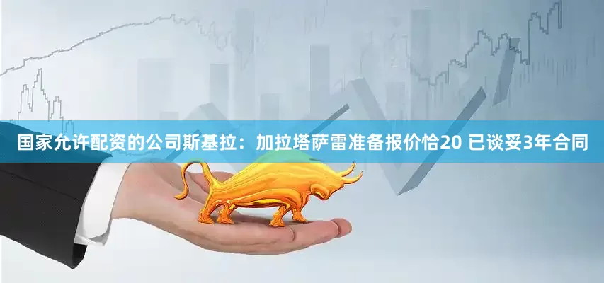国家允许配资的公司斯基拉：加拉塔萨雷准备报价恰20 已谈妥3年合同