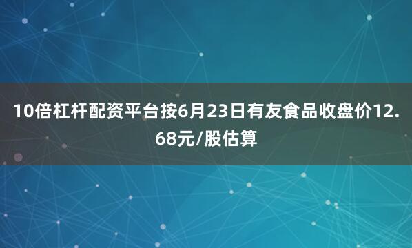 10倍杠杆配资平台按6月23日有友食品收盘价12.68元/股估算