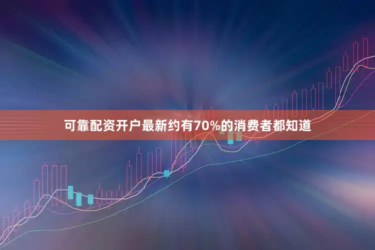 可靠配资开户最新约有70%的消费者都知道