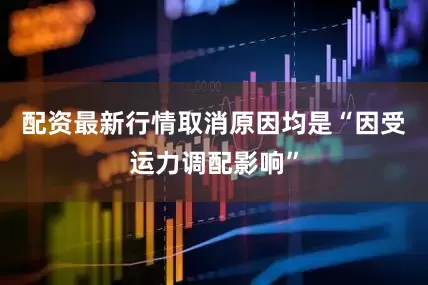 配资最新行情取消原因均是“因受运力调配影响”