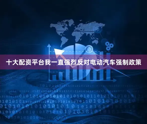十大配资平台我一直强烈反对电动汽车强制政策
