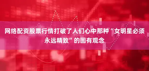 网络配资股票行情打破了人们心中那种“女明星必须永远精致”的固有观念