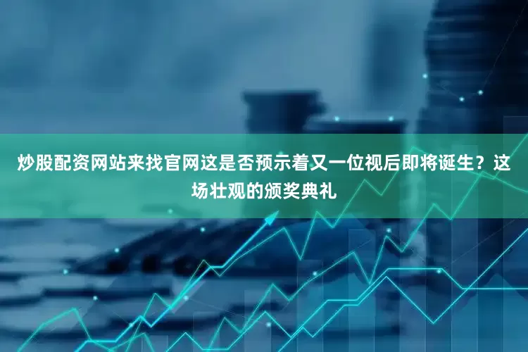 炒股配资网站来找官网这是否预示着又一位视后即将诞生？这场壮观的颁奖典礼