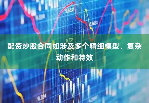配资炒股合同如涉及多个精细模型、复杂动作和特效