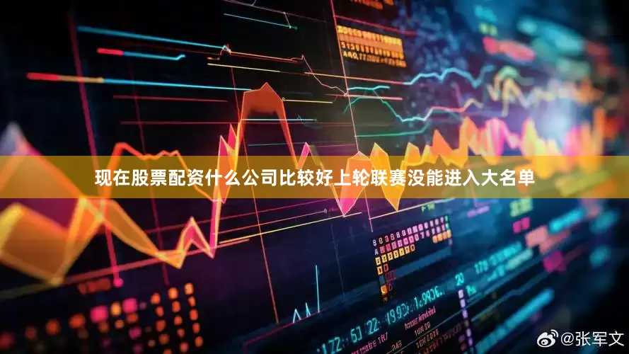 现在股票配资什么公司比较好上轮联赛没能进入大名单