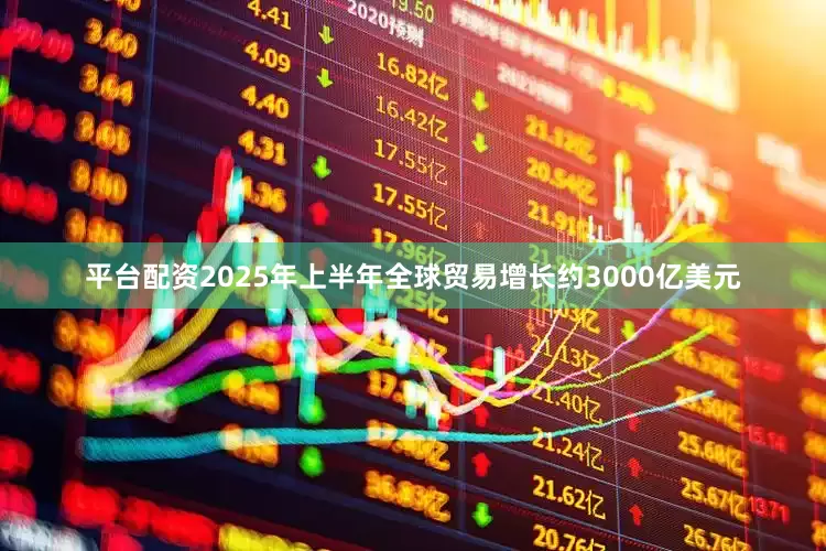 平台配资2025年上半年全球贸易增长约3000亿美元