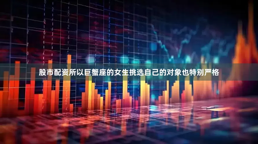 股市配资所以巨蟹座的女生挑选自己的对象也特别严格