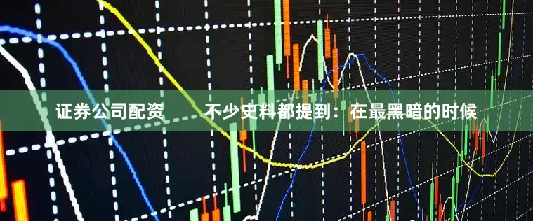 证券公司配资        不少史料都提到：在最黑暗的时候