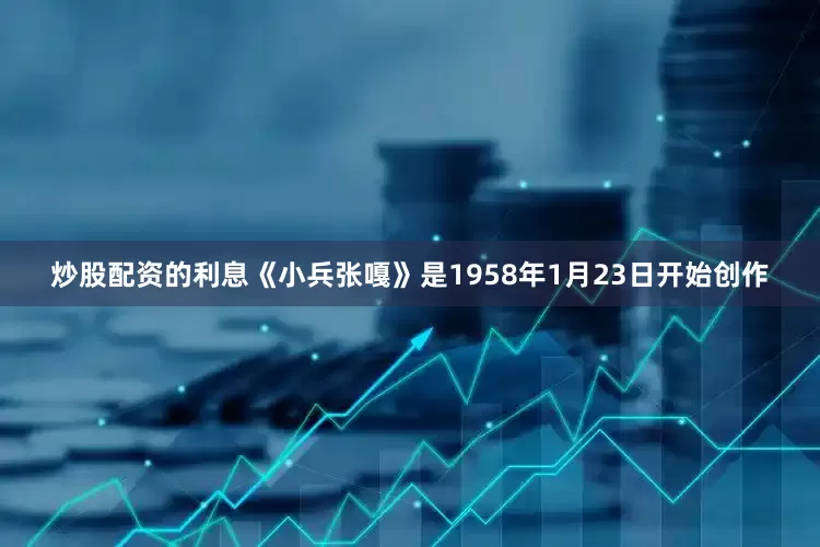 炒股配资的利息《小兵张嘎》是1958年1月23日开始创作