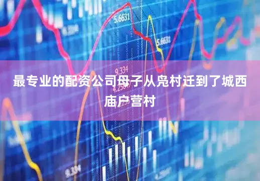 最专业的配资公司母子从凫村迁到了城西庙户营村