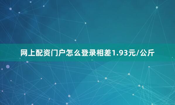 网上配资门户怎么登录相差1.93元/公斤