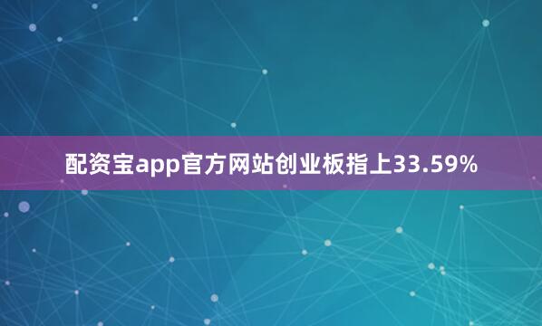 配资宝app官方网站创业板指上33.59%