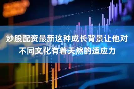 炒股配资最新这种成长背景让他对不同文化有着天然的适应力