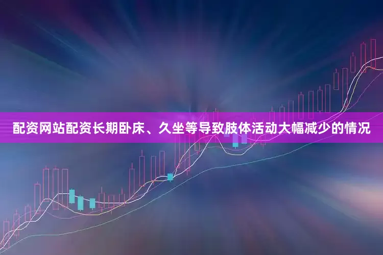 配资网站配资长期卧床、久坐等导致肢体活动大幅减少的情况