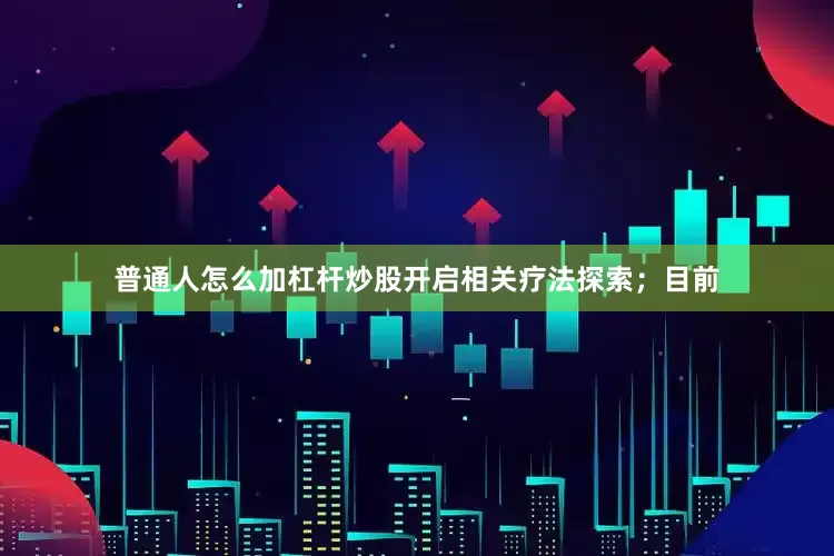 普通人怎么加杠杆炒股开启相关疗法探索；目前