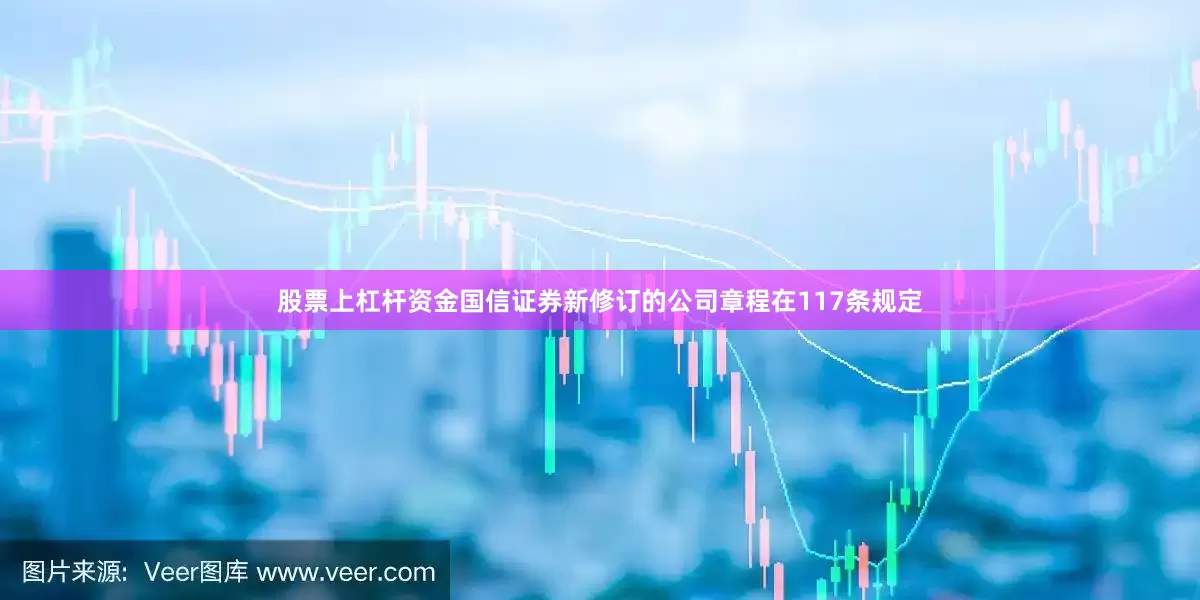 股票上杠杆资金国信证券新修订的公司章程在117条规定