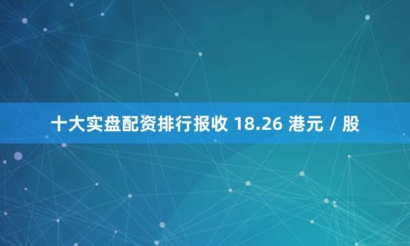 十大实盘配资排行报收 18.26 港元 / 股