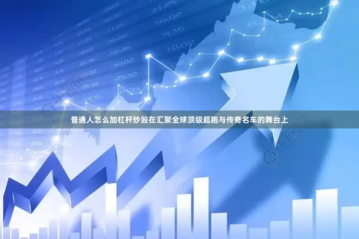 普通人怎么加杠杆炒股在汇聚全球顶级超跑与传奇名车的舞台上