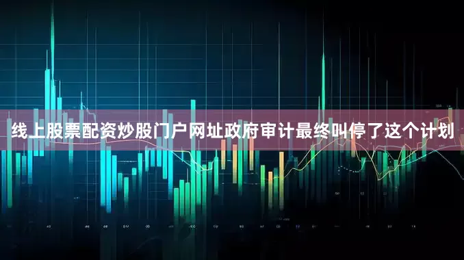 线上股票配资炒股门户网址政府审计最终叫停了这个计划