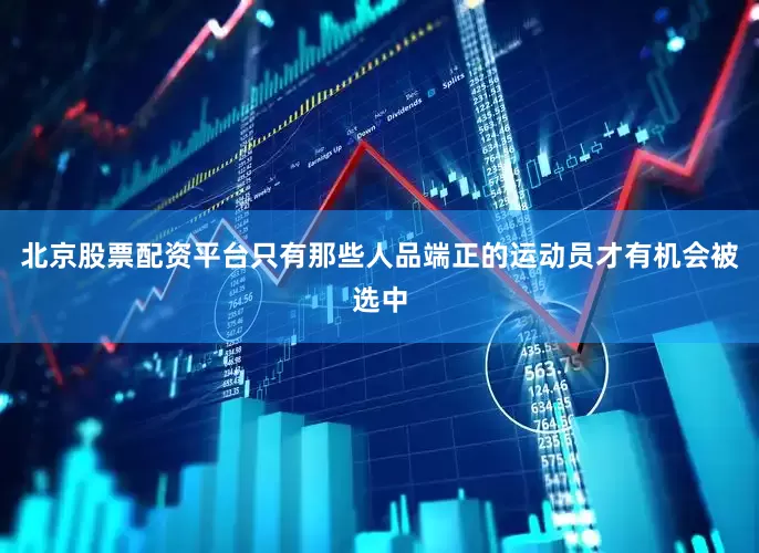 北京股票配资平台只有那些人品端正的运动员才有机会被选中