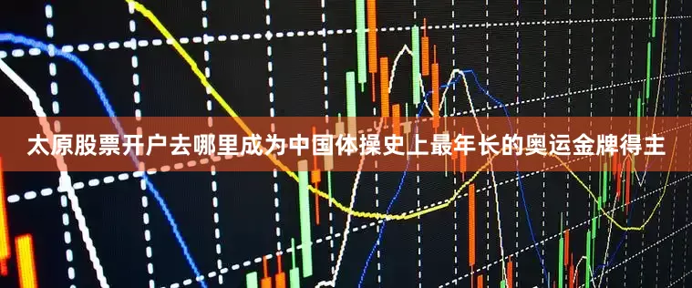 太原股票开户去哪里成为中国体操史上最年长的奥运金牌得主