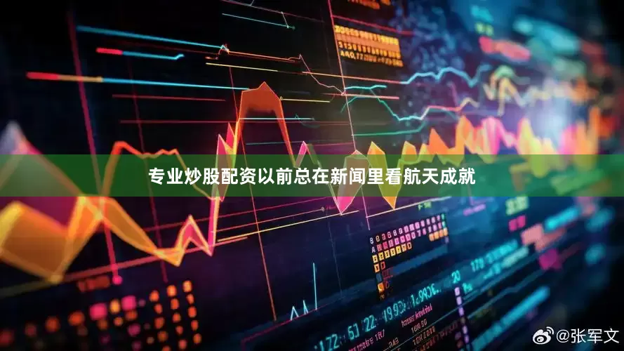 专业炒股配资以前总在新闻里看航天成就