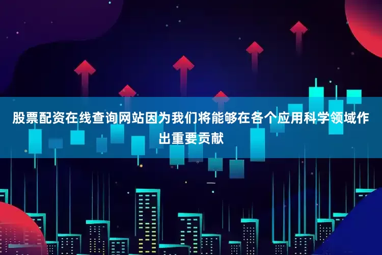 股票配资在线查询网站因为我们将能够在各个应用科学领域作出重要贡献