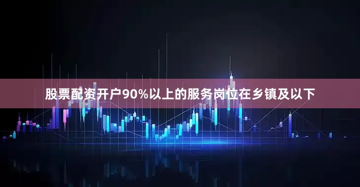股票配资开户90%以上的服务岗位在乡镇及以下