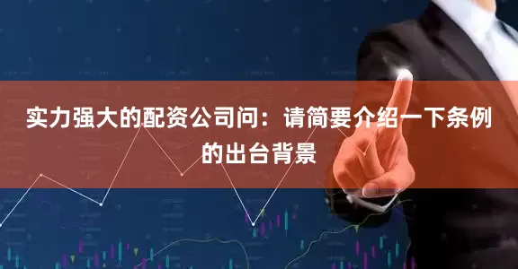 实力强大的配资公司　　问：请简要介绍一下条例的出台背景