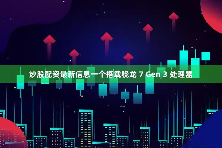 炒股配资最新信息一个搭载骁龙 7 Gen 3 处理器