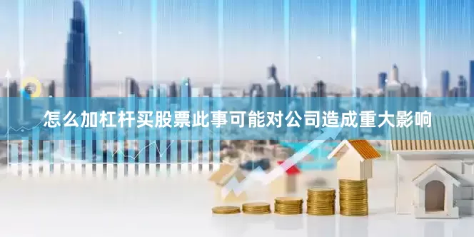 怎么加杠杆买股票此事可能对公司造成重大影响