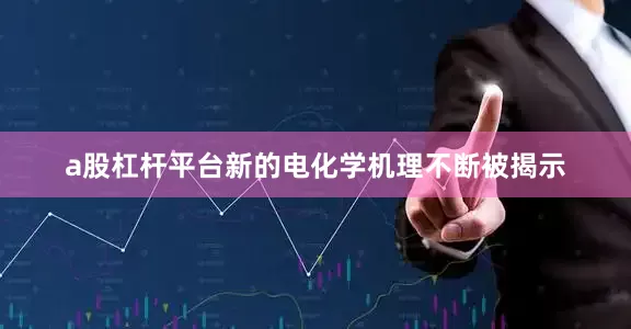 a股杠杆平台新的电化学机理不断被揭示