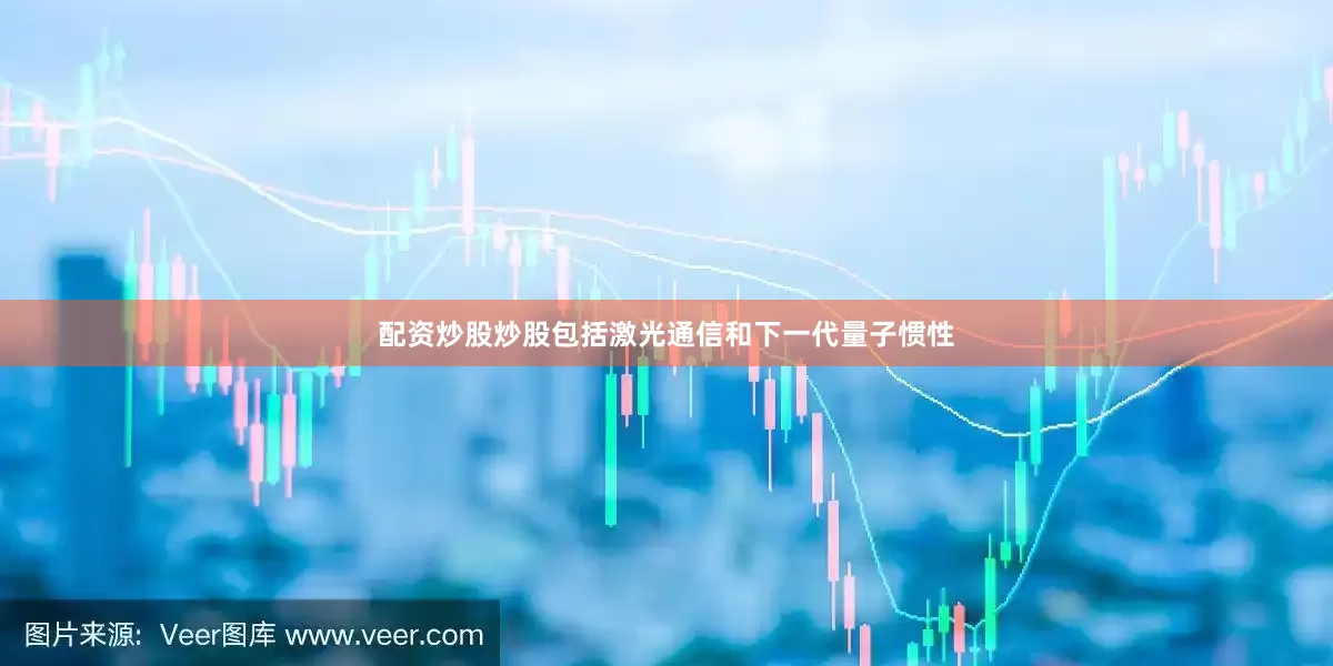配资炒股炒股包括激光通信和下一代量子惯性