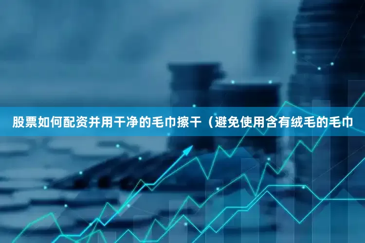 股票如何配资并用干净的毛巾擦干（避免使用含有绒毛的毛巾