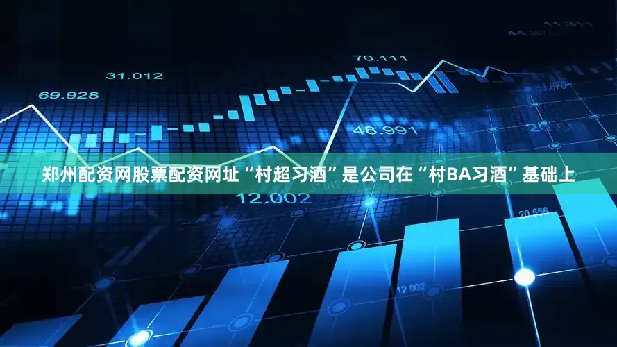 郑州配资网股票配资网址“村超习酒”是公司在“村BA习酒”基础上