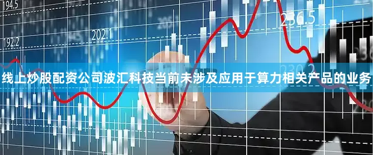 线上炒股配资公司波汇科技当前未涉及应用于算力相关产品的业务