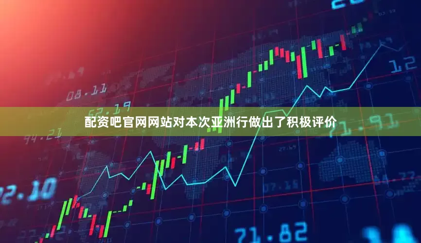配资吧官网网站对本次亚洲行做出了积极评价