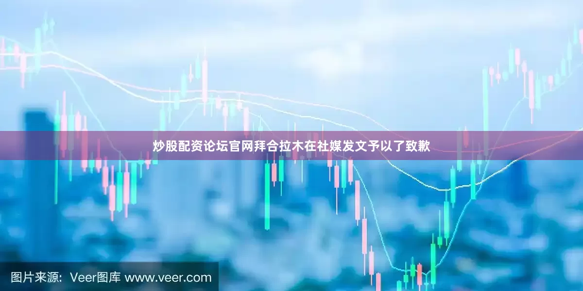 炒股配资论坛官网拜合拉木在社媒发文予以了致歉