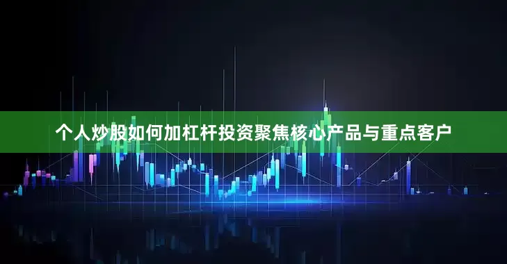 个人炒股如何加杠杆投资聚焦核心产品与重点客户