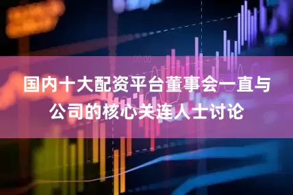 国内十大配资平台　　董事会一直与公司的核心关连人士讨论