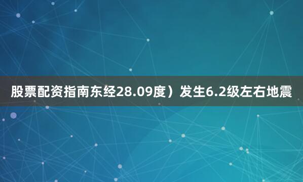 股票配资指南东经28.09度）发生6.2级左右地震